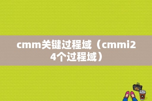 cmm关键过程域（cmmi24个过程域）-图1