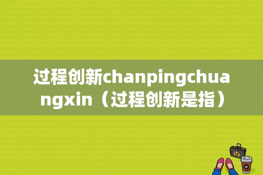 过程创新chanpingchuangxin（过程创新是指）-图1